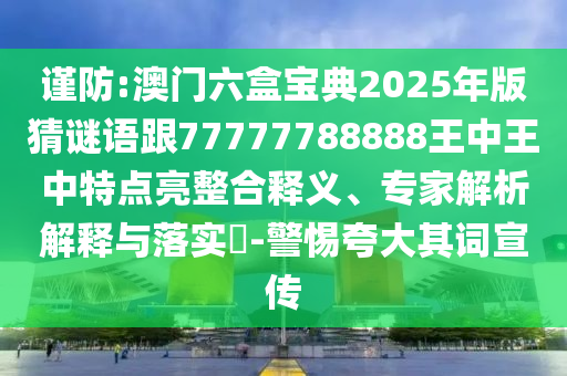 謹防:澳門六盒寶典2025年版猜謎語跟77777788888王中王中特點亮整合釋義、專家解析解釋與落實?-警惕夸大其詞宣傳