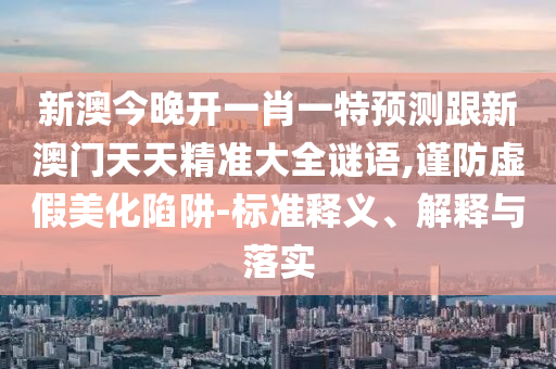 新澳今晚開(kāi)一肖一特預(yù)測(cè)跟新澳門(mén)天天精準(zhǔn)大全謎語(yǔ),謹(jǐn)防虛假美化陷阱-標(biāo)準(zhǔn)釋義、解釋與落實(shí)