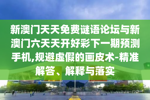 新澳門天天免費(fèi)謎語(yǔ)論壇與新澳門六天天開好彩下一期預(yù)測(cè)手機(jī),規(guī)避虛假的畫皮術(shù)-精準(zhǔn)解答、解釋與落實(shí)