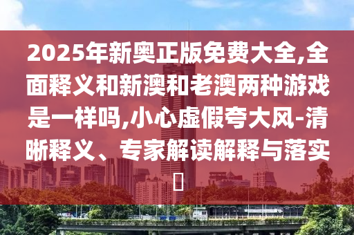 2025年新奧正版免費(fèi)大全,全面釋義和新澳和老澳兩種游戲是一樣嗎,小心虛假夸大風(fēng)-清晰釋義、專家解讀解釋與落實(shí)?