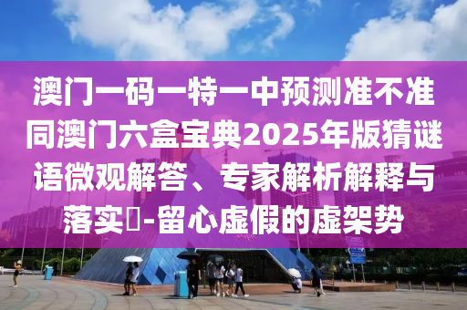 澳門(mén)一碼一特一中預(yù)測(cè)準(zhǔn)不準(zhǔn)同澳門(mén)六盒寶典2025年版猜謎語(yǔ)微觀解答、專家解析解釋與落實(shí)?-留心虛假的虛架勢(shì)