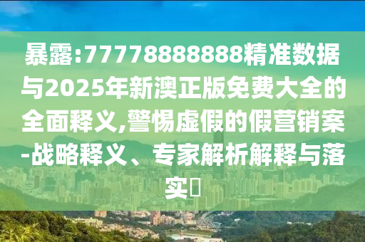 暴露:77778888888精準(zhǔn)數(shù)據(jù)與2025年新澳正版免費大全的全面釋義,警惕虛假的假營銷案-戰(zhàn)略釋義、專家解析解釋與落實?