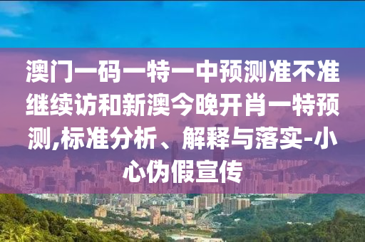 澳門一碼一特一中預(yù)測準(zhǔn)不準(zhǔn)繼續(xù)訪和新澳今晚開肖一特預(yù)測,標(biāo)準(zhǔn)分析、解釋與落實(shí)-小心偽假宣傳