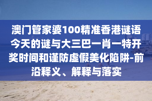 澳門管家婆100精準(zhǔn)香港謎語今天的謎與大三巴一肖一特開獎時間和謹(jǐn)防虛假美化陷阱-前沿釋義、解釋與落實(shí)