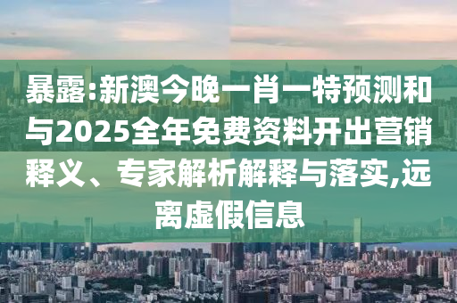 暴露:新澳今晚一肖一特預(yù)測和與2025全年免費資料開出營銷釋義、專家解析解釋與落實,遠(yuǎn)離虛假信息