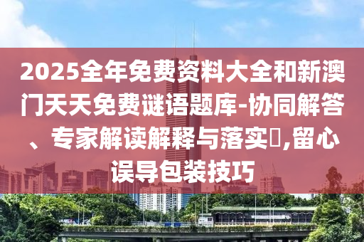 2025全年免費(fèi)資料大全和新澳門天天免費(fèi)謎語(yǔ)題庫(kù)-協(xié)同解答、專家解讀解釋與落實(shí)?,留心誤導(dǎo)包裝技巧
