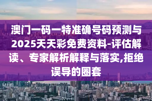 澳門一碼一特準確號碼預(yù)測與2025天天彩免費資料-評估解讀、專家解析解釋與落實,拒絕誤導(dǎo)的圈套