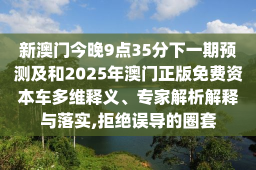 新澳門今晚9點(diǎn)35分下一期預(yù)測及和2025年澳門正版免費(fèi)資本車多維釋義、專家解析解釋與落實(shí),拒絕誤導(dǎo)的圈套