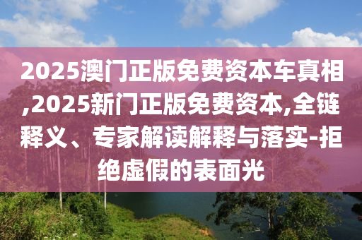 2025澳門正版免費資本車真相,2025新門正版免費資本,全鏈釋義、專家解讀解釋與落實-拒絕虛假的表面光