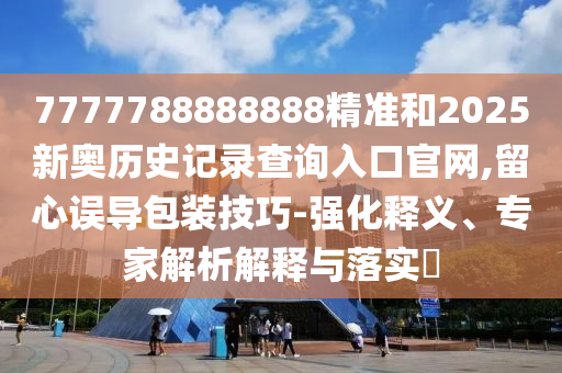 7777788888888精準和2025新奧歷史記錄查詢入口官網(wǎng),留心誤導包裝技巧-強化釋義、專家解析解釋與落實?