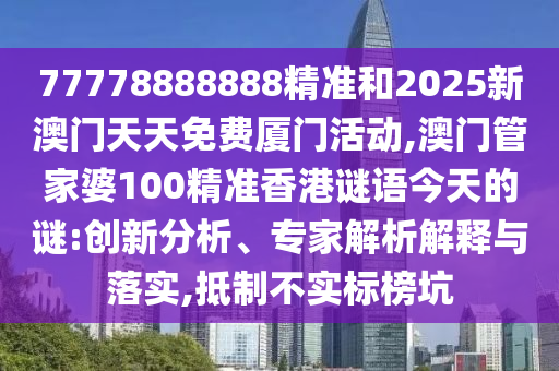 77778888888精準(zhǔn)和2025新澳門(mén)天天免費(fèi)廈門(mén)活動(dòng),澳門(mén)管家婆100精準(zhǔn)香港謎語(yǔ)今天的謎:創(chuàng)新分析、專(zhuān)家解析解釋與落實(shí),抵制不實(shí)標(biāo)榜坑