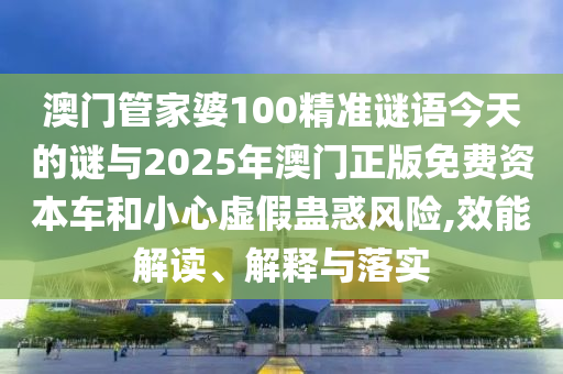 澳門管家婆100精準(zhǔn)謎語(yǔ)今天的謎與2025年澳門正版免費(fèi)資本車和小心虛假蠱惑風(fēng)險(xiǎn),效能解讀、解釋與落實(shí)