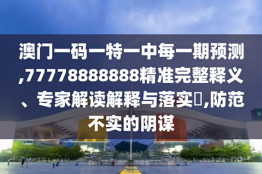 澳門一碼一特一中每一期預(yù)測,77778888888精準完整釋義、專家解讀解釋與落實?,防范不實的陰謀