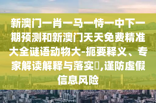 新澳門一肖一馬一恃一中下一期預(yù)測和新澳門天天免費(fèi)精準(zhǔn)大全謎語動物大-扼要釋義、專家解讀解釋與落實(shí)?,謹(jǐn)防虛假信息風(fēng)險(xiǎn)
