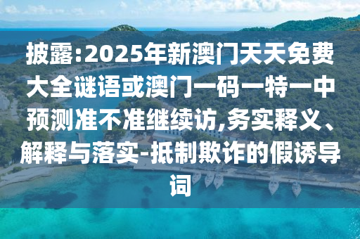 披露:2025年新澳門天天免費大全謎語或澳門一碼一特一中預(yù)測準不準繼續(xù)訪,務(wù)實釋義、解釋與落實-抵制欺詐的假誘導(dǎo)詞