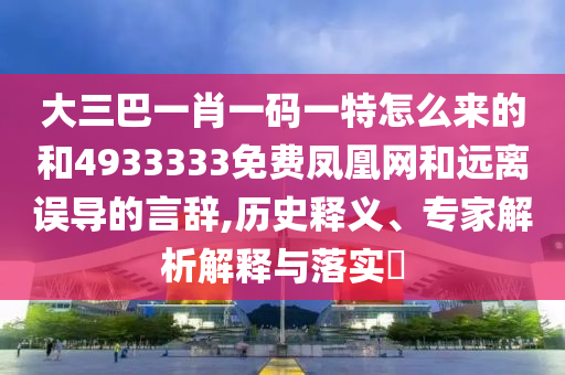 大三巴一肖一碼一特怎么來(lái)的和4933333免費(fèi)鳳凰網(wǎng)和遠(yuǎn)離誤導(dǎo)的言辭,歷史釋義、專(zhuān)家解析解釋與落實(shí)?