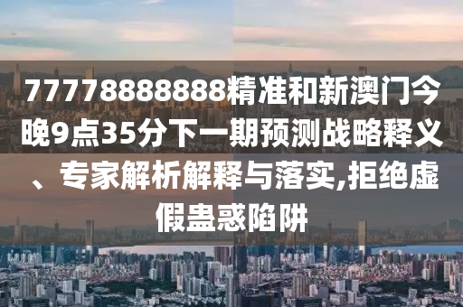77778888888精準和新澳門今晚9點35分下一期預測戰(zhàn)略釋義、專家解析解釋與落實,拒絕虛假蠱惑陷阱