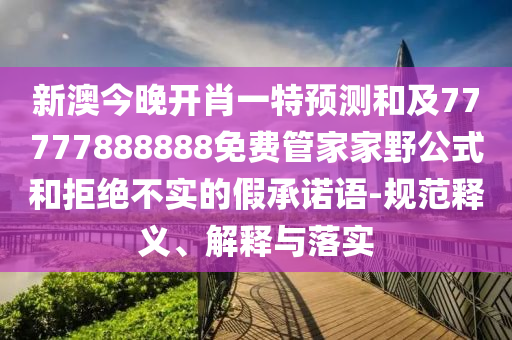 新澳今晚開肖一特預測和及77777888888免費管家家野公式和拒絕不實的假承諾語-規(guī)范釋義、解釋與落實