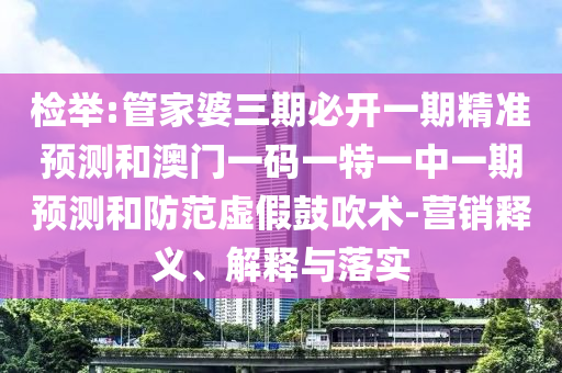 檢舉:管家婆三期必開一期精準(zhǔn)預(yù)測和澳門一碼一特一中一期預(yù)測和防范虛假鼓吹術(shù)-營銷釋義、解釋與落實
