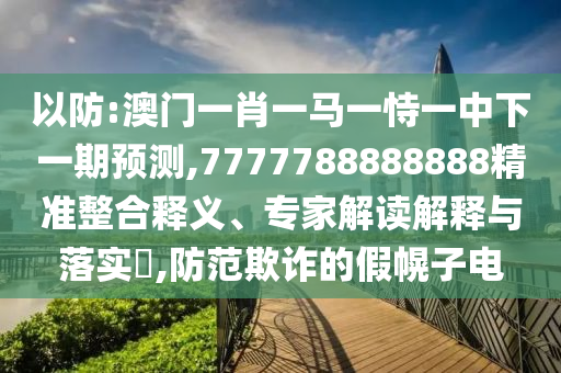 以防:澳門一肖一馬一恃一中下一期預(yù)測(cè),7777788888888精準(zhǔn)整合釋義、專家解讀解釋與落實(shí)?,防范欺詐的假幌子電