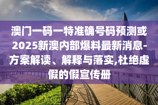 澳門(mén)一碼一特準(zhǔn)確號(hào)碼預(yù)測(cè)或2025新澳內(nèi)部爆料最新消息-方案解讀、解釋與落實(shí),杜絕虛假的假宣傳冊(cè)