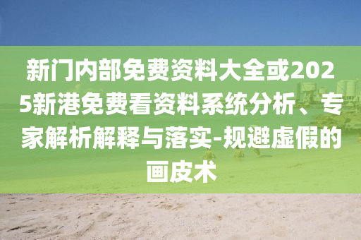 新門內(nèi)部免費(fèi)資料大全或2025新港免費(fèi)看資料系統(tǒng)分析、專家解析解釋與落實-規(guī)避虛假的畫皮術(shù)