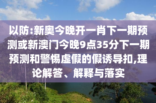 以防:新奧今晚開一肖下一期預(yù)測(cè)或新澳門今晚9點(diǎn)35分下一期預(yù)測(cè)和警惕虛假的假誘導(dǎo)扣,理論解答、解釋與落實(shí)