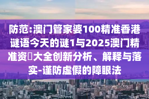 防范:澳門管家婆100精準香港謎語今天的謎1與2025澳門精準資枓大全創(chuàng)新分析、解釋與落實-謹防虛假的障眼法