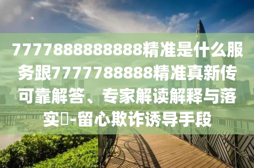 7777888888888精準(zhǔn)是什么服務(wù)跟7777788888精準(zhǔn)真新傳可靠解答、專家解讀解釋與落實?-留心欺詐誘導(dǎo)手段