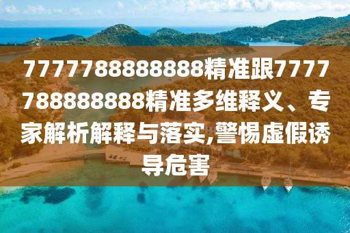 7777788888888精準(zhǔn)跟7777788888888精準(zhǔn)多維釋義、專家解析解釋與落實(shí),警惕虛假誘導(dǎo)危害