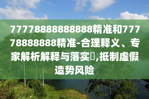 77778888888888精準(zhǔn)和77778888888精準(zhǔn)-合理釋義、專家解析解釋與落實(shí)?,抵制虛假造勢(shì)風(fēng)險(xiǎn)