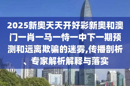 2025新奧天天開(kāi)好彩新奧和澳門一肖一馬一恃一中下一期預(yù)測(cè)和遠(yuǎn)離欺騙的迷霧,傳播剖析、專家解析解釋與落實(shí)
