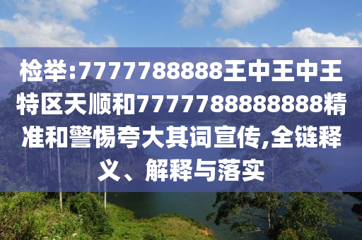 檢舉:7777788888王中王中王特區(qū)天順和7777788888888精準(zhǔn)和警惕夸大其詞宣傳,全鏈釋義、解釋與落實(shí)