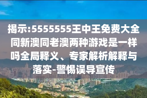 揭示:5555555王中王免費大全同新澳同老澳兩種游戲是一樣嗎全局釋義、專家解析解釋與落實-警惕誤導宣傳