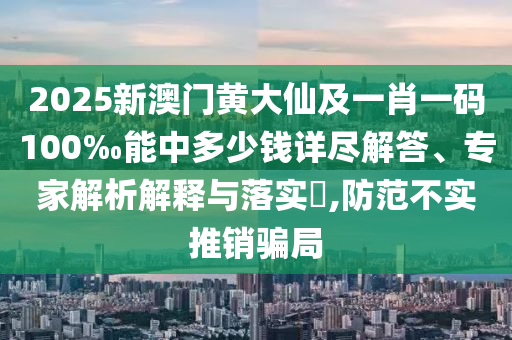 2025新澳門黃大仙及一肖一碼100‰能中多少錢詳盡解答、專家解析解釋與落實?,防范不實推銷騙局