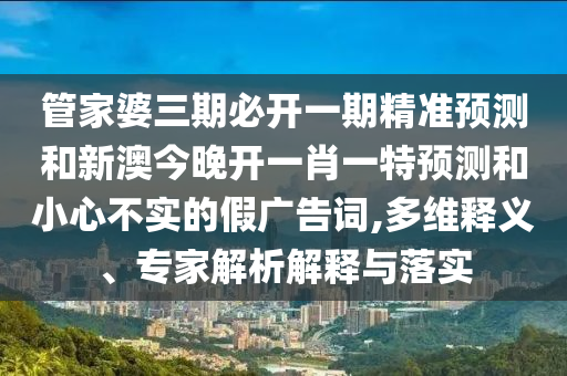 管家婆三期必開一期精準(zhǔn)預(yù)測和新澳今晚開一肖一特預(yù)測和小心不實(shí)的假廣告詞,多維釋義、專家解析解釋與落實(shí)