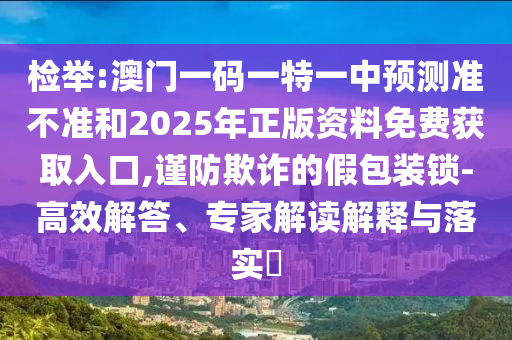 檢舉:澳門一碼一特一中預(yù)測準(zhǔn)不準(zhǔn)和2025年正版資料免費(fèi)獲取入口,謹(jǐn)防欺詐的假包裝鎖-高效解答、專家解讀解釋與落實(shí)?