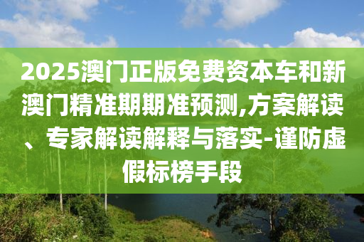 2025澳門正版免費(fèi)資本車和新澳門精準(zhǔn)期期準(zhǔn)預(yù)測,方案解讀、專家解讀解釋與落實(shí)-謹(jǐn)防虛假標(biāo)榜手段