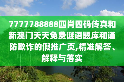 7777788888四肖四碼傳真和新澳門天天免費謎語題庫和謹防欺詐的假推廣頁,精準解答、解釋與落實