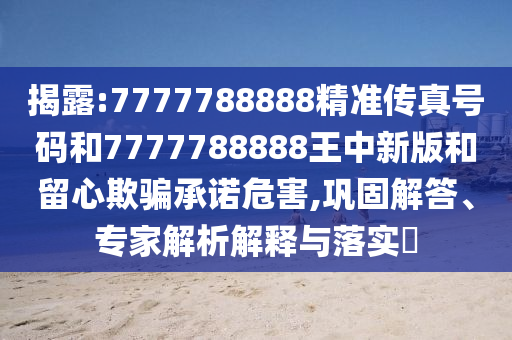 揭露:7777788888精準(zhǔn)傳真號(hào)碼和7777788888王中新版和留心欺騙承諾危害,鞏固解答、專家解析解釋與落實(shí)?