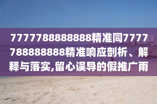 7777788888888精準(zhǔn)同7777788888888精準(zhǔn)響應(yīng)剖析、解釋與落實(shí),留心誤導(dǎo)的假推廣雨