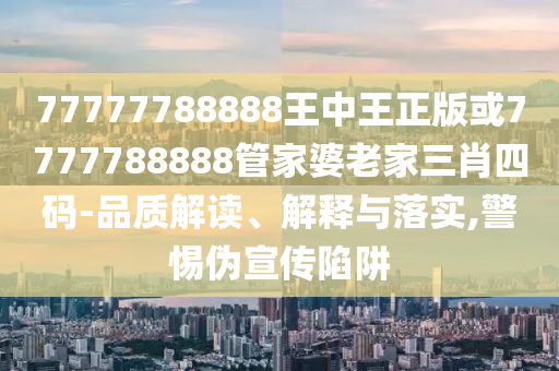 77777788888王中王正版或7777788888管家婆老家三肖四碼-品質(zhì)解讀、解釋與落實(shí),警惕偽宣傳陷阱