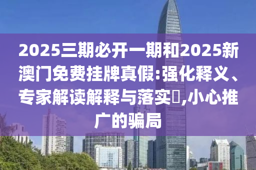2025三期必開一期和2025新澳門免費掛牌真假:強化釋義、專家解讀解釋與落實?,小心推廣的騙局