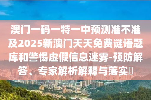 澳門一碼一特一中預(yù)測準(zhǔn)不準(zhǔn)及2025新澳門天天免費謎語題庫和警惕虛假信息迷霧-預(yù)防解答、專家解析解釋與落實?