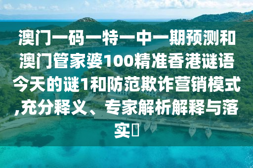 澳門一碼一特一中一期預(yù)測和澳門管家婆100精準(zhǔn)香港謎語今天的謎1和防范欺詐營銷模式,充分釋義、專家解析解釋與落實?