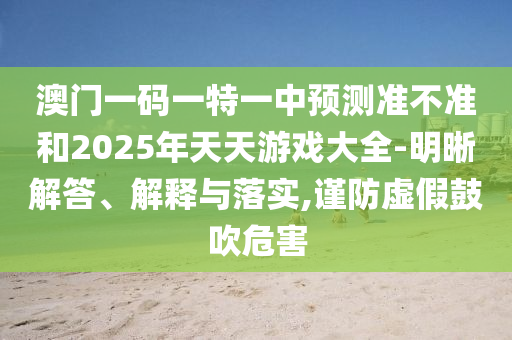 澳門一碼一特一中預(yù)測(cè)準(zhǔn)不準(zhǔn)和2025年天天游戲大全-明晰解答、解釋與落實(shí),謹(jǐn)防虛假鼓吹危害