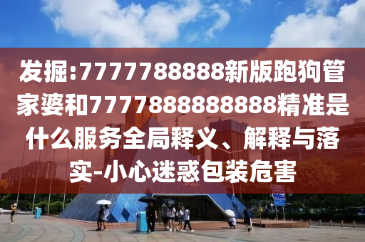 發(fā)掘:7777788888新版跑狗管家婆和7777888888888精準(zhǔn)是什么服務(wù)全局釋義、解釋與落實-小心迷惑包裝危害