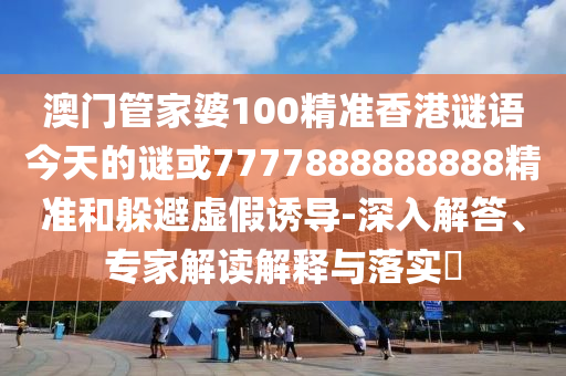 澳門管家婆100精準(zhǔn)香港謎語(yǔ)今天的謎或7777888888888精準(zhǔn)和躲避虛假誘導(dǎo)-深入解答、專家解讀解釋與落實(shí)?