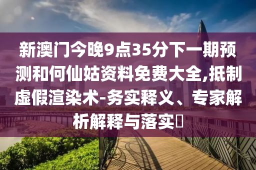 新澳門今晚9點(diǎn)35分下一期預(yù)測(cè)和何仙姑資料免費(fèi)大全,抵制虛假渲染術(shù)-務(wù)實(shí)釋義、專家解析解釋與落實(shí)?
