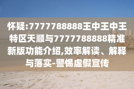 懷疑:7777788888王中王中王特區(qū)天順與7777788888精準新版功能介紹,效率解讀、解釋與落實-警惕虛假宣傳